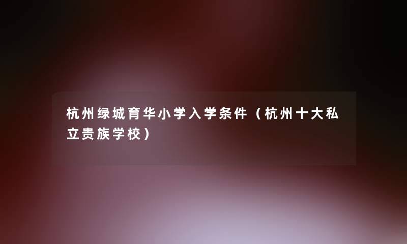 杭州绿城育华小学入学条件（杭州一些私立贵族学校）