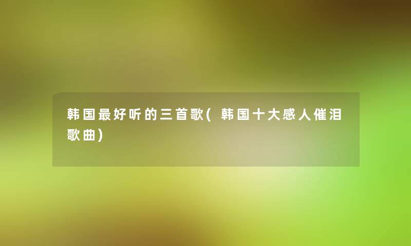韩国好听的三首歌(韩国一些感人催泪歌曲)