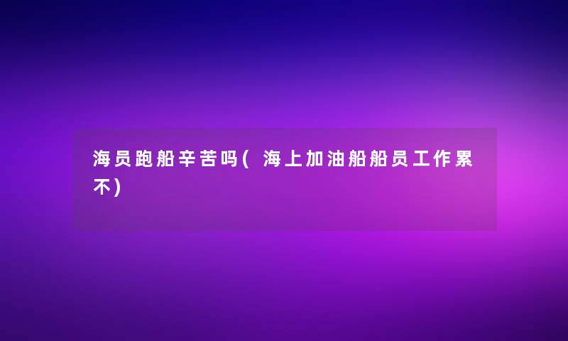 海员跑船辛苦吗(海上加油船船员工作累不)