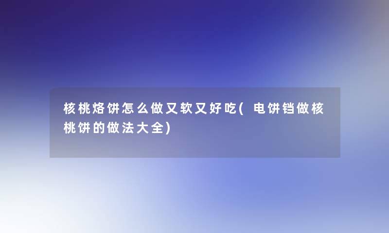 核桃烙饼怎么做又软又好吃(电饼铛做核桃饼的做法大全)
