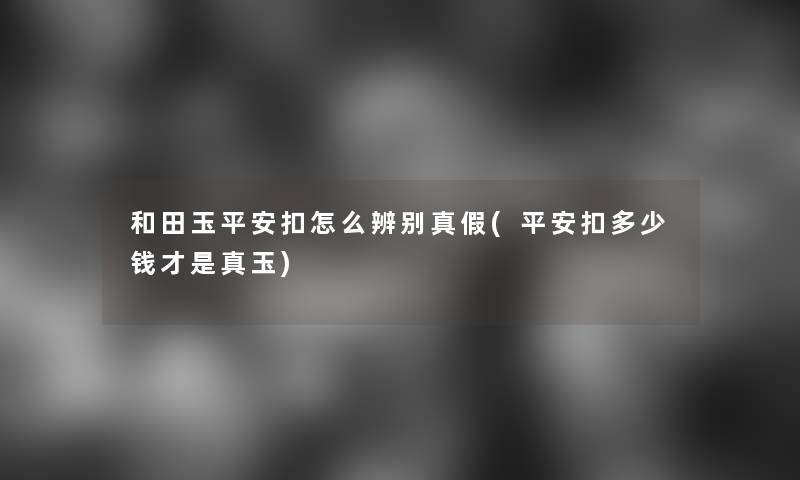 和田玉平安扣怎么辨别真假(平安扣多少钱才是真玉)