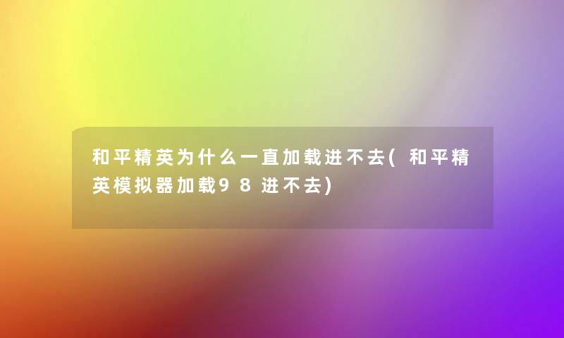 和平精英为什么一直加载进不去(和平精英模拟器加载98进不去)