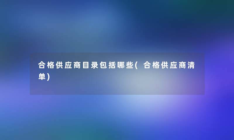 合格供应商目录包括哪些(合格供应商清单)