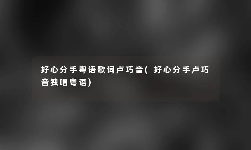 好心分手粤语歌词卢巧音(好心分手卢巧音独唱粤语)