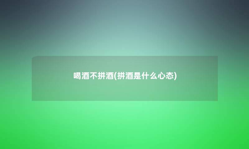 喝酒不拼酒(拼酒是什么心态)