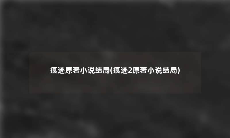痕迹原著小说结局(痕迹2原著小说结局)
