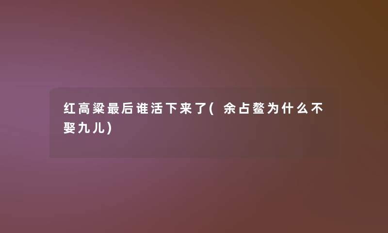 红高粱后谁活下来了(余占鳌为什么不娶九儿)