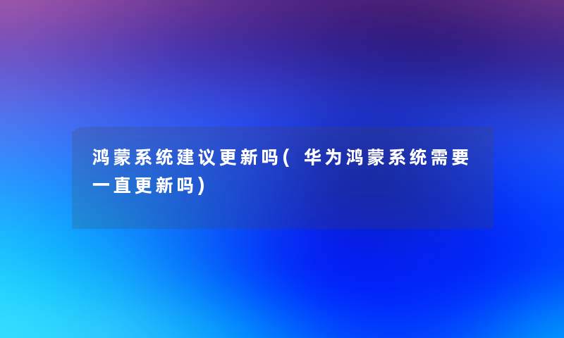 鸿蒙系统建议更新吗(华为鸿蒙系统需要一直更新吗)