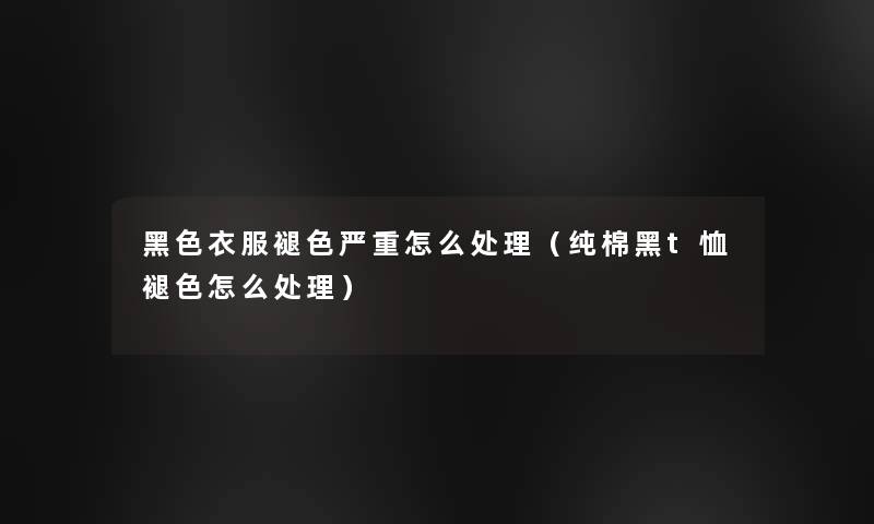 黑色衣服褪色严重怎么处理（纯棉黑t恤褪色怎么处理）
