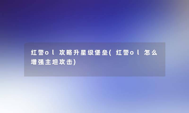红警ol攻略升星级堡垒(红警ol怎么增强主坦攻击)