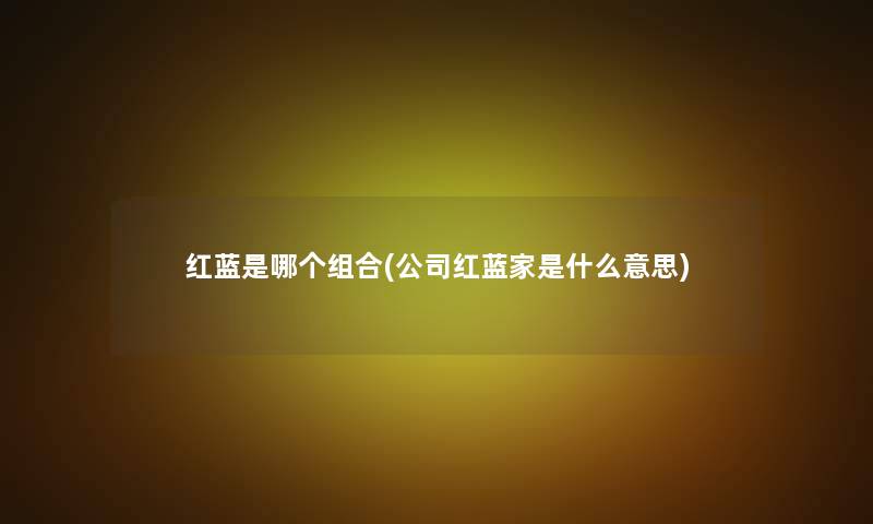 红蓝是哪个组合(公司红蓝家是什么意思)