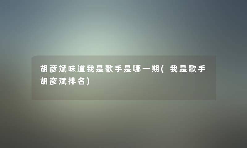 胡彦斌味道我是歌手是哪一期(我是歌手胡彦斌推荐)