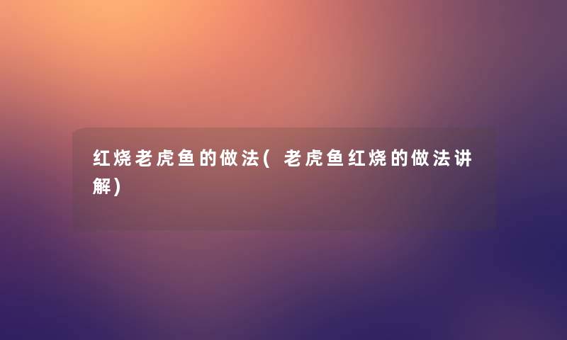 红烧老虎鱼的做法(老虎鱼红烧的做法讲解)