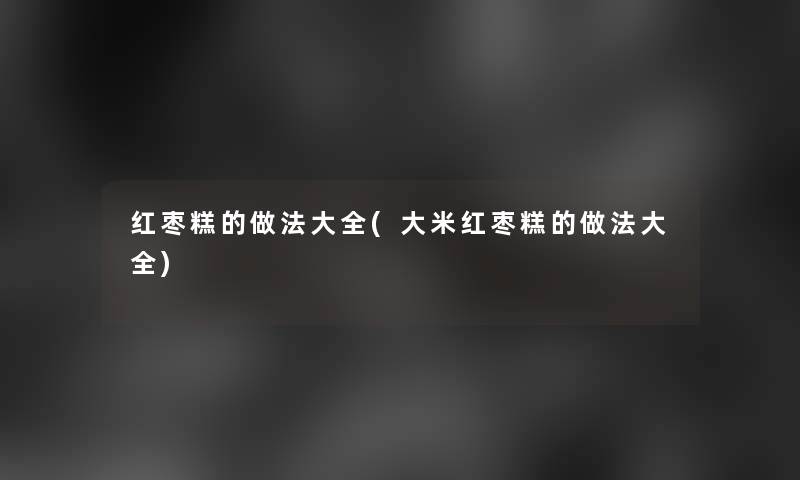 红枣糕的做法大全(大米红枣糕的做法大全)