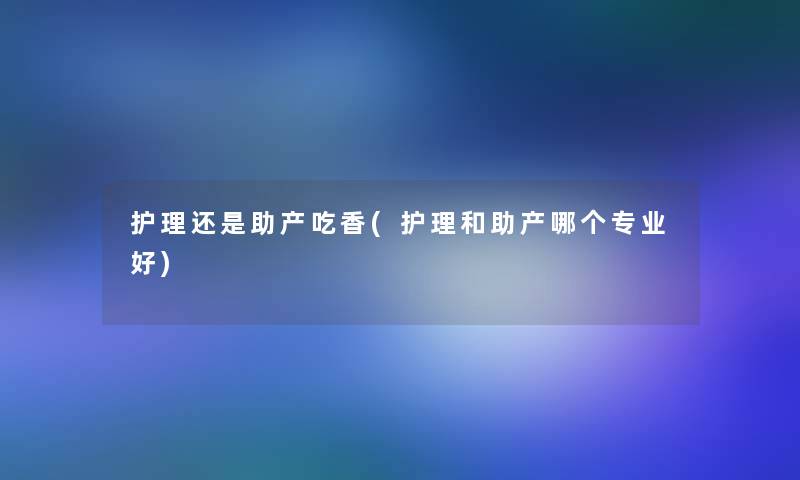 护理还是助产吃香(护理和助产哪个专业好)