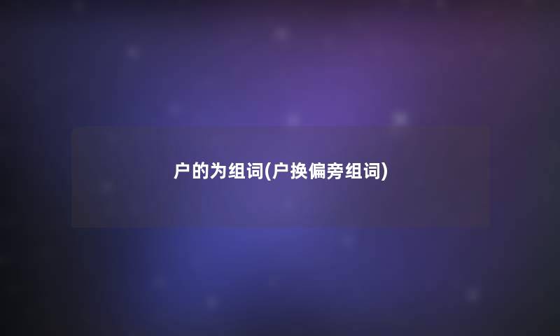 户的为组词(户换偏旁组词)