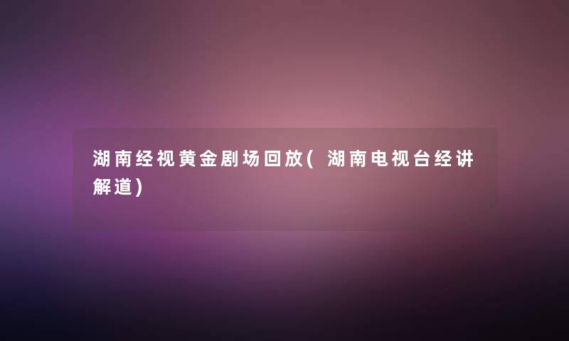 湖南经视黄金剧场回放(湖南电视台经讲解道)