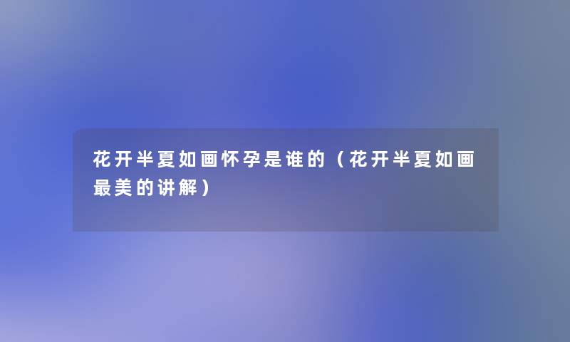 花开半夏如画怀孕是谁的（花开半夏如画美的讲解）