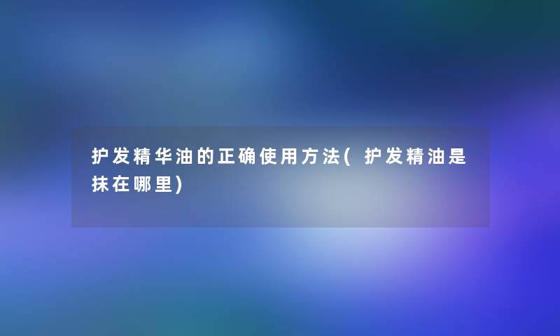 护发精华油的正确使用方法(护发精油是抹在哪里)