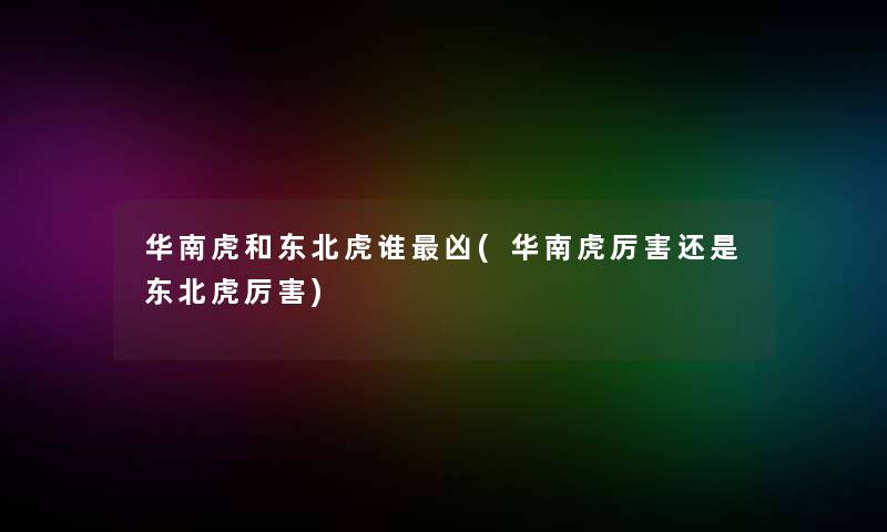 华南虎和东北虎谁凶(华南虎厉害还是东北虎厉害)