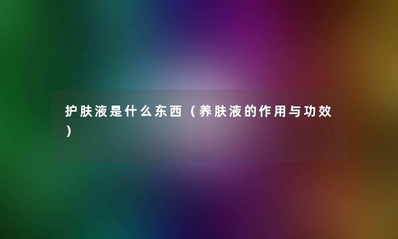 护肤液是什么东西（养肤液的作用与功效）