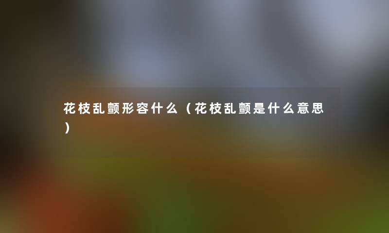 花枝乱颤形容什么（花枝乱颤是什么意思）
