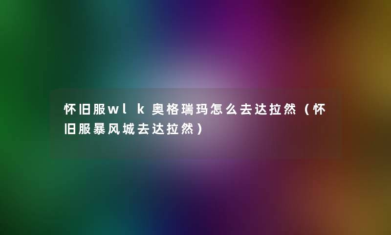 怀旧服wlk奥格瑞玛怎么去达拉然（怀旧服暴风城去达拉然）
