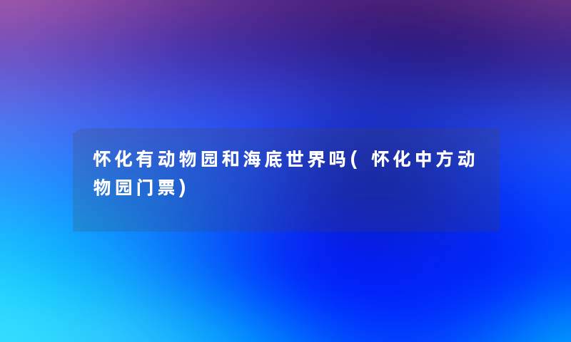 怀化有动物园和海底世界吗(怀化中方动物园门票)