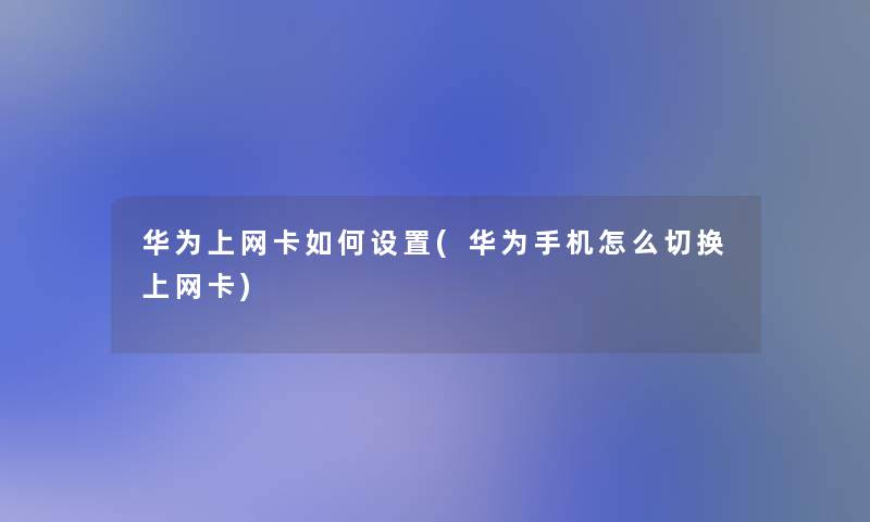 华为上网卡如何设置(华为手机怎么切换上网卡)