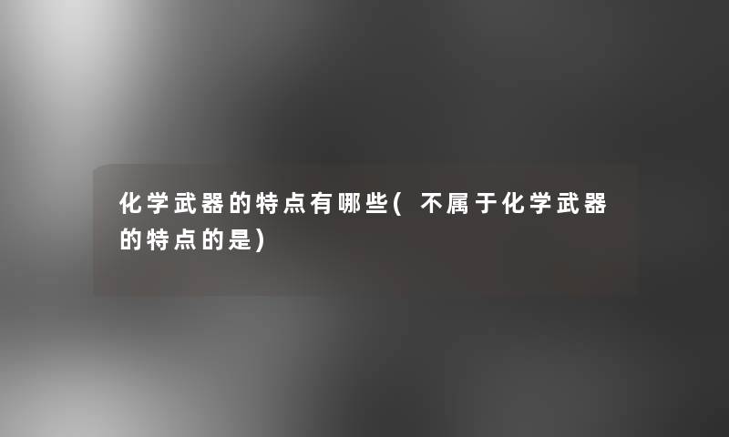 化学武器的特点有哪些(不属于化学武器的特点的是)