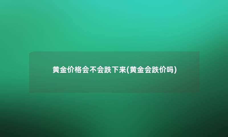 黄金价格会不会跌下来(黄金会跌价吗)