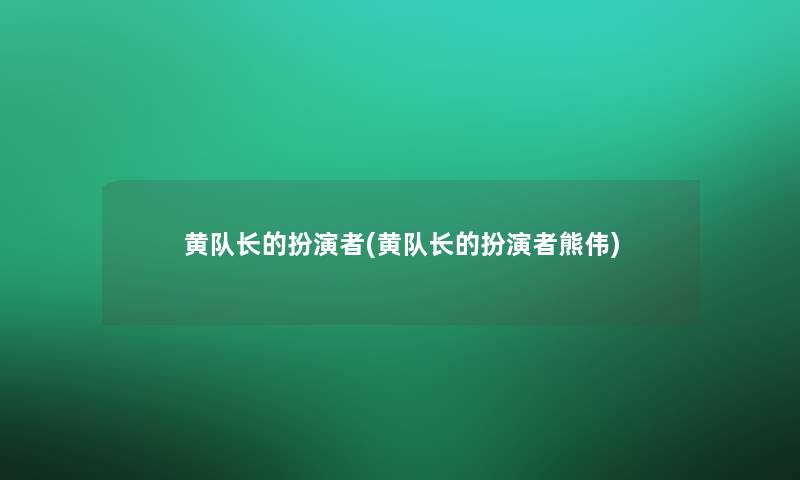 黄队长的扮演者(黄队长的扮演者熊伟)