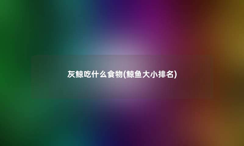 灰鲸吃什么食物(鲸鱼大小推荐)