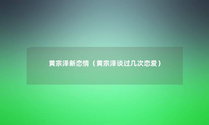 黄宗泽新恋情（黄宗泽谈过几次恋爱）