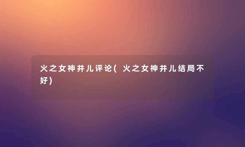 火之女神井儿评论(火之女神井儿结局不好)