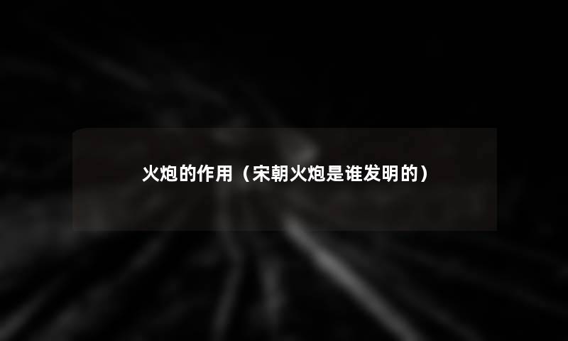 火炮的作用（宋朝火炮是谁发明的）