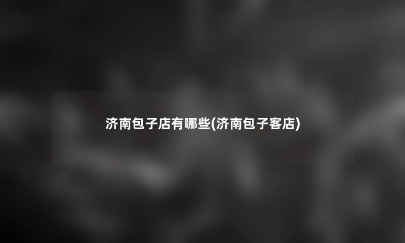 济南包子店有哪些(济南包子客店)