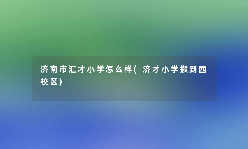 济南市汇才小学怎么样(济才小学搬到西校区)