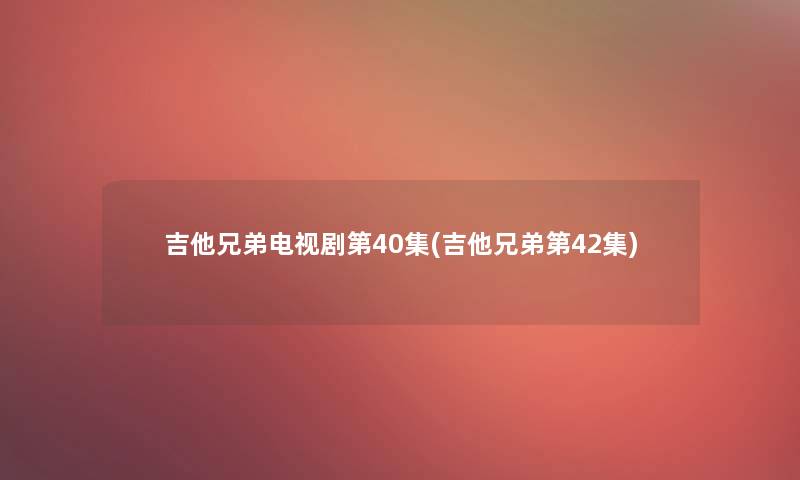 吉他兄弟电视剧第40集(吉他兄弟第42集)