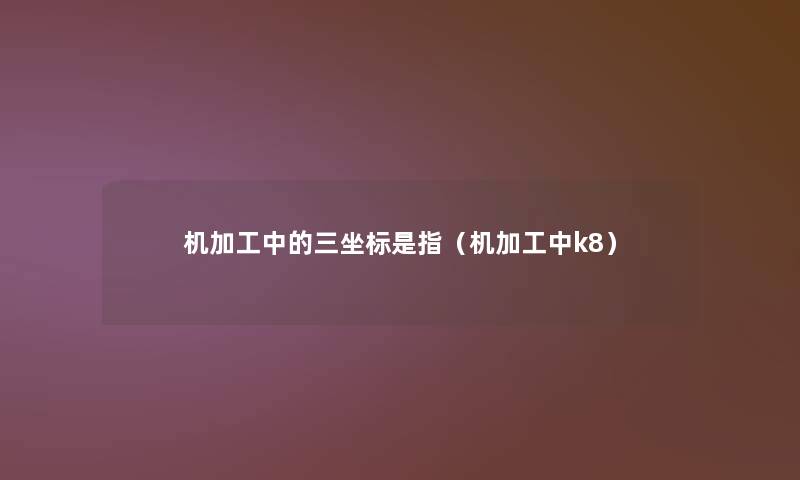 机加工中的三坐标是指（机加工中k8）