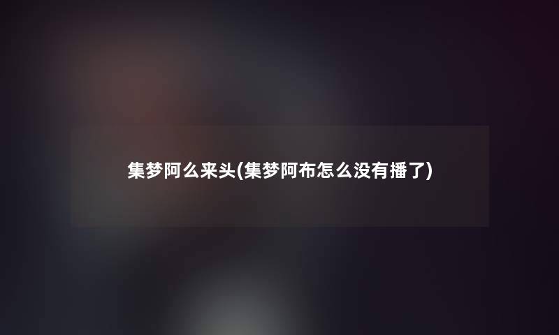 集梦阿么来头(集梦阿布怎么没有播了)
