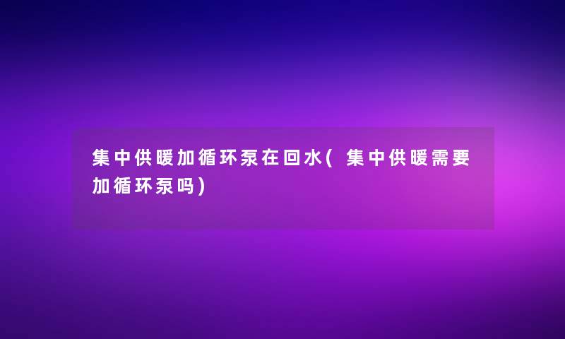 集中供暖加循环泵在回水(集中供暖需要加循环泵吗)