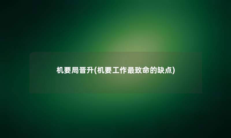 机要局晋升(机要工作致命的缺点)