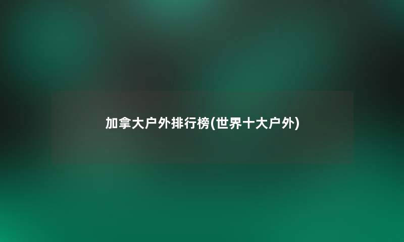 加拿大户外整理榜(世界一些户外)