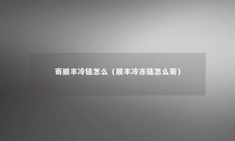 寄顺丰冷链怎么（顺丰冷冻链怎么寄）