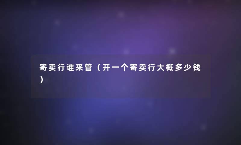 寄卖行谁来管（开一个寄卖行大概多少钱）