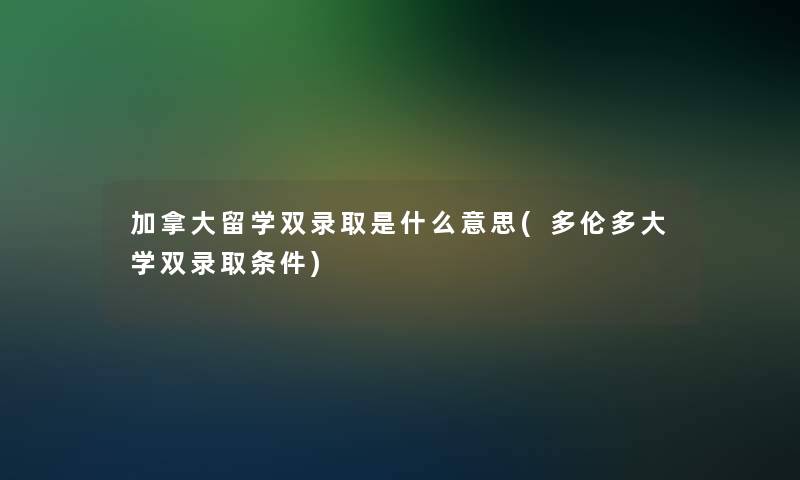 加拿大留学双录取是什么意思(多伦多大学双录取条件)