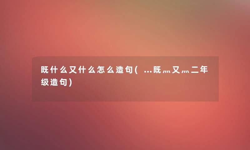 既什么又什么怎么造句(…既灬又灬二年级造句)