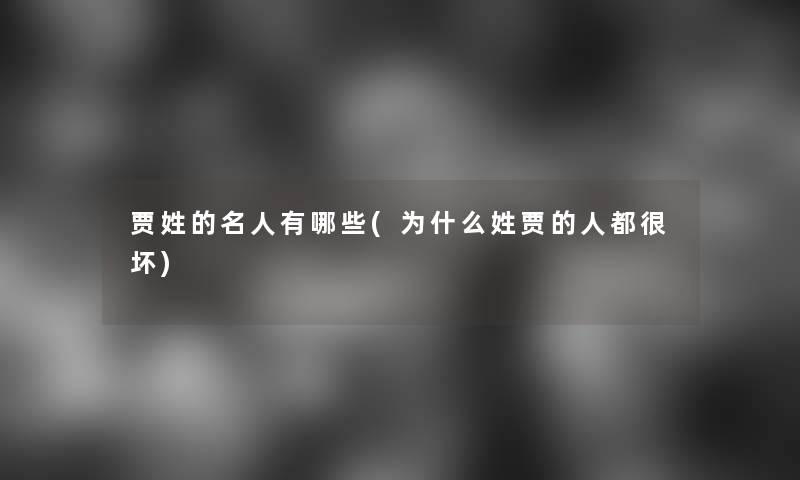 贾姓的名人有哪些(为什么姓贾的人都很坏)