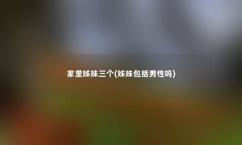 家里姊妹三个(姊妹包括男性吗)